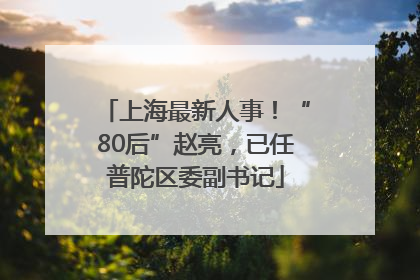 上海最新人事！“80后”赵亮，已任普陀区委副书记