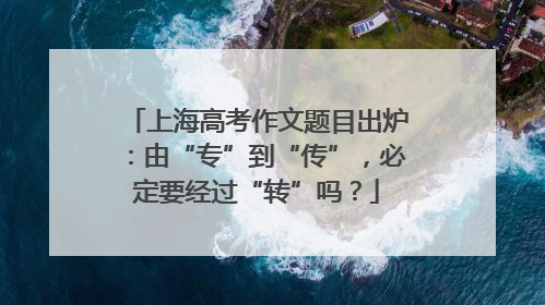 上海高考作文题目出炉：由“专”到“传”，必定要经过“转”吗？