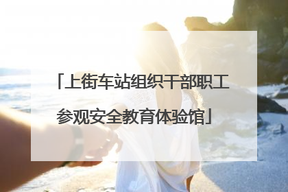 上街车站组织干部职工参观安全教育体验馆