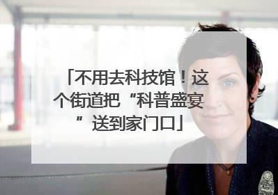 不用去科技馆！这个街道把“科普盛宴”送到家门口