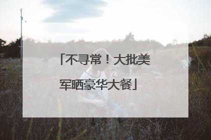 不寻常！大批美军晒豪华大餐
