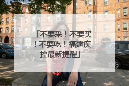 不要采！不要买！不要吃！福建疾控最新提醒