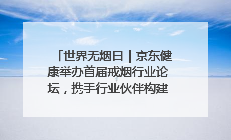 世界无烟日|京东健康举办首届戒烟行业论坛,携手行业伙伴构建科学控烟新生态