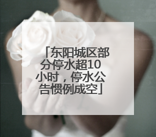 东阳城区部分停水超10小时，停水公告惯例成空