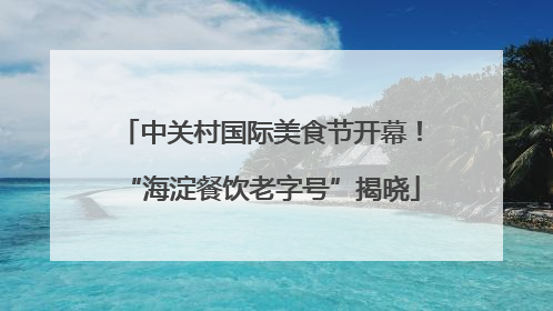 中关村国际美食节开幕！“海淀餐饮老字号”揭晓