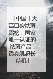 中国十大高口碑祛斑霜榜：国家唯一认证的祛斑产品，透亮肌超长待机