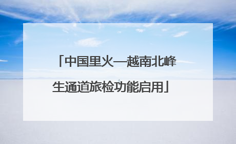 中国里火—越南北峰生通道旅检功能启用