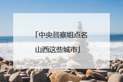 中央督察组点名山西这些城市