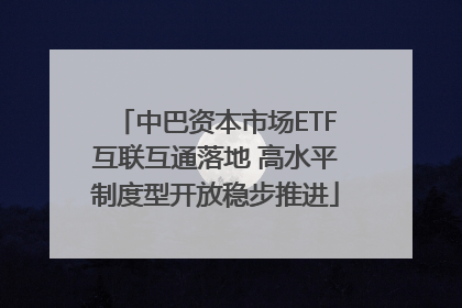 中巴资本市场ETF互联互通落地 高水平制度型开放稳步推进
