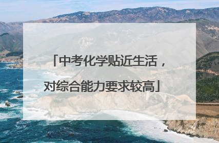 中考化学贴近生活，对综合能力要求较高