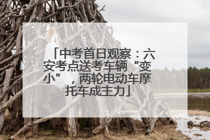 中考首日观察：六安考点送考车辆“变小”，两轮电动车摩托车成主力