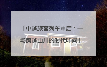 中越旅客列车重启：一场跨越山川的时代叩问