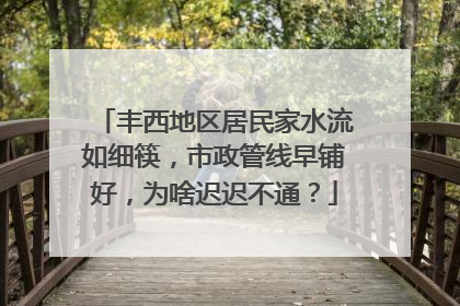 丰西地区居民家水流如细筷，市政管线早铺好，为啥迟迟不通？