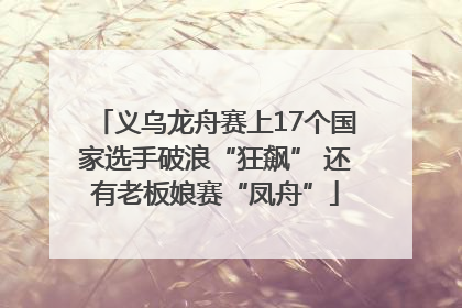 义乌龙舟赛上17个国家选手破浪“狂飙” 还有老板娘赛“凤舟”