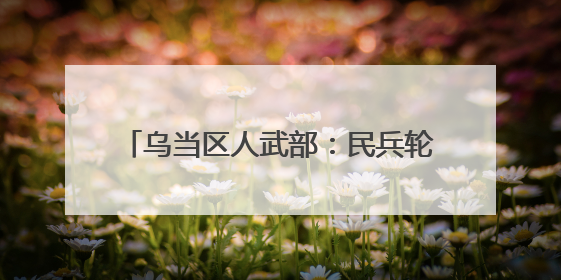 乌当区人武部:民兵轮训淬炼“多面手”力量