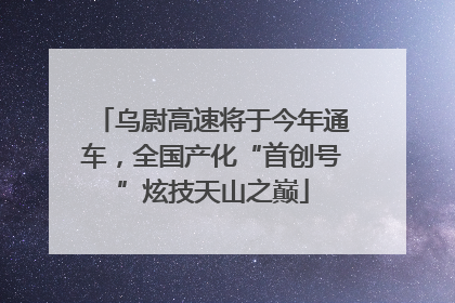 乌尉高速将于今年通车，全国产化“首创号”炫技天山之巅