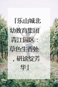 乐山城北幼教育集团青江园区：草色生香处，研途绽芳华