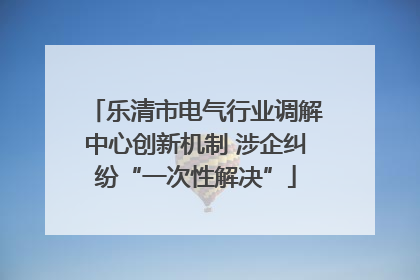 乐清市电气行业调解中心创新机制 涉企纠纷“一次性解决”