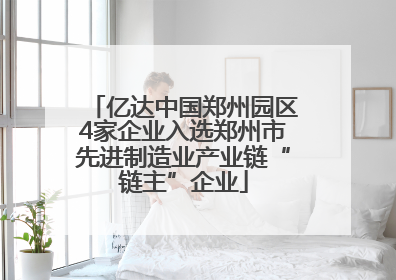 亿达中国郑州园区4家企业入选郑州市先进制造业产业链“链主”企业