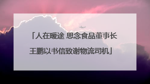 人在暖途 思念食品董事长王鹏以书信致谢物流司机