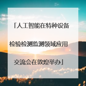 人工智能在特种设备检验检测监测领域应用交流会在敦煌举办