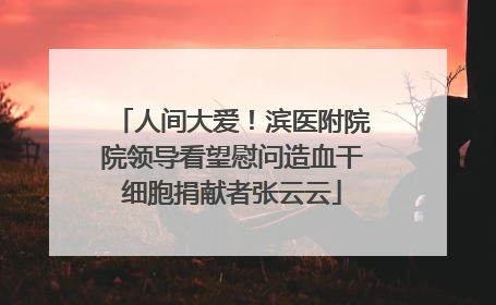 人间大爱！滨医附院院领导看望慰问造血干细胞捐献者张云云