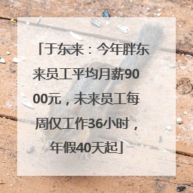 于东来：今年胖东来员工平均月薪9000元，未来员工每周仅工作36小时，年假40天起
