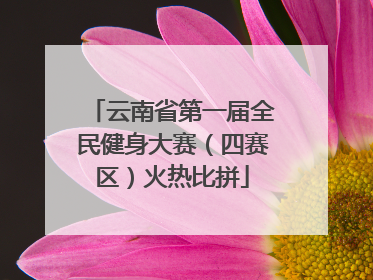 云南省第一届全民健身大赛（四赛区）火热比拼