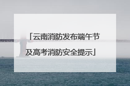 云南消防发布端午节及高考消防安全提示