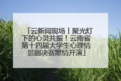 云新闻现场丨聚光灯下的心灵共振！云南省第十四届大学生心理情景剧决赛燃情开演