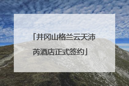 井冈山格兰云天沛芮酒店正式签约