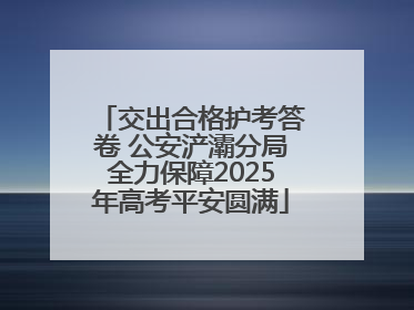 交出合格护考答卷 公安浐灞分局全力保障2025年高考平安圆满
