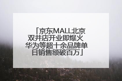 京东MALL北京双井店开业即爆火 华为等超十余品牌单日销售额破百万