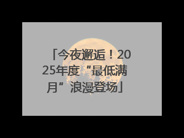 今夜邂逅！2025年度“最低满月”浪漫登场
