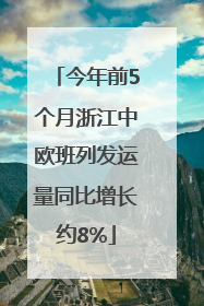 今年前5个月浙江中欧班列发运量同比增长约8%