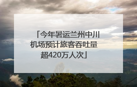 今年暑运兰州中川机场预计旅客吞吐量超420万人次