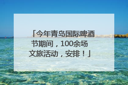 今年青岛国际啤酒节期间，100余场文旅活动，安排！