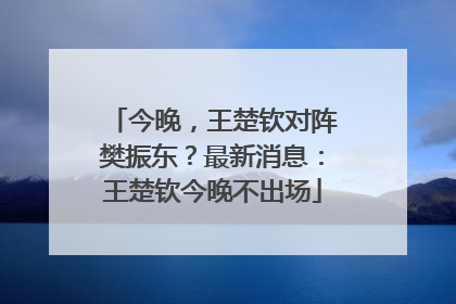 今晚，王楚钦对阵樊振东？最新消息：王楚钦今晚不出场