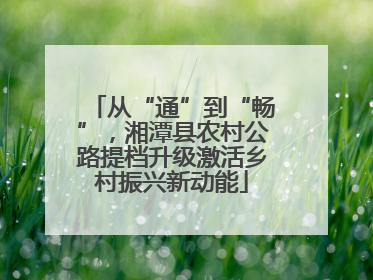 从“通”到“畅”，湘潭县农村公路提档升级激活乡村振兴新动能