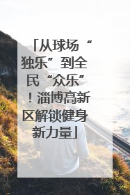 从球场“独乐”到全民“众乐”！淄博高新区解锁健身新力量