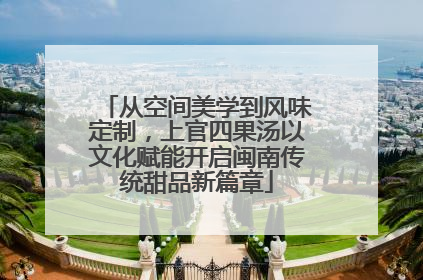 从空间美学到风味定制，上官四果汤以文化赋能开启闽南传统甜品新篇章
