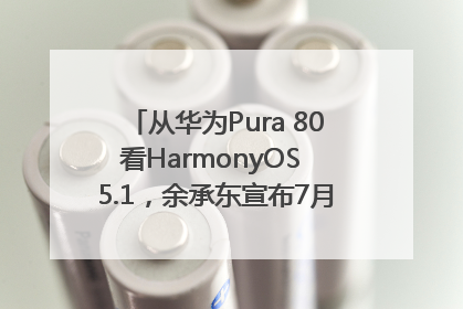 从华为Pura 80看HarmonyOS 5.1，余承东宣布7月迎来首批机型升级