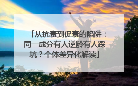 从抗衰到促衰的陷阱：同一成分有人逆龄有人踩坑？个体差异化解读