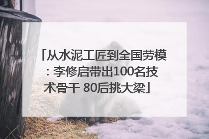 从水泥工匠到全国劳模：李修启带出100名技术骨干 80后挑大梁