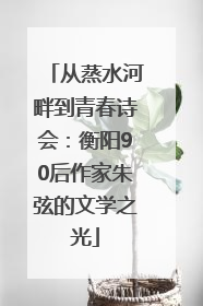 从蒸水河畔到青春诗会：衡阳90后作家朱弦的文学之光