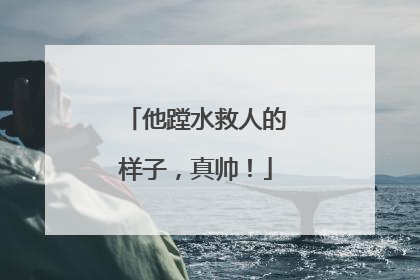 他蹚水救人的样子，真帅！