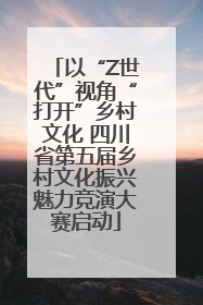 以“Z世代”视角“打开”乡村文化 四川省第五届乡村文化振兴魅力竞演大赛启动