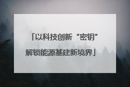 以科技创新“密钥”解锁能源基建新境界