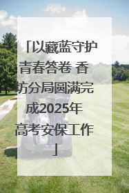 以藏蓝守护青春答卷 香坊分局圆满完成2025年高考安保工作