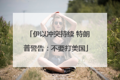 伊以冲突持续 特朗普警告：不要打美国